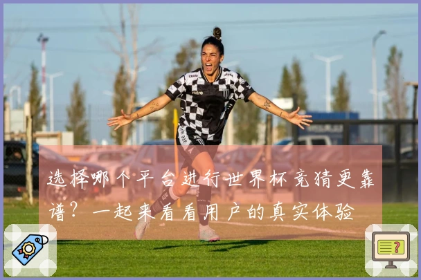 选择哪个平台进行世界杯竞猜更靠谱？一起来看看用户的真实体验
