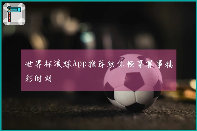世界杯滚球App推荐助你畅享赛事精彩时刻