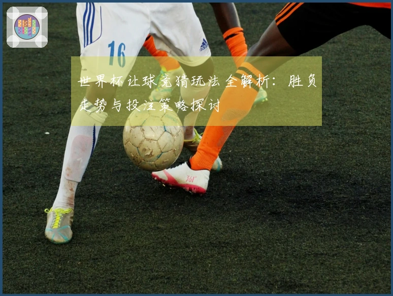 世界杯让球竞猜玩法全解析：胜负走势与投注策略探讨