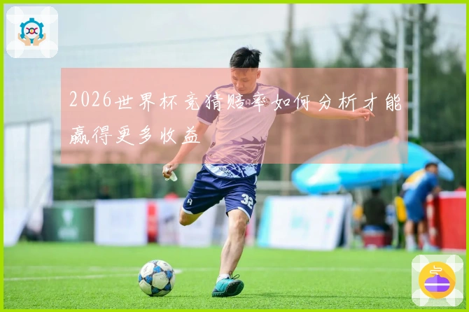 2026世界杯竞猜赔率如何分析才能赢得更多收益