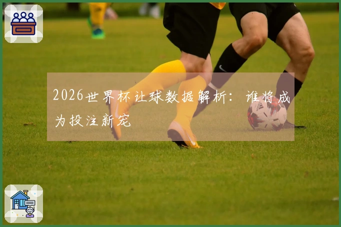 2026世界杯让球数据解析：谁将成为投注新宠