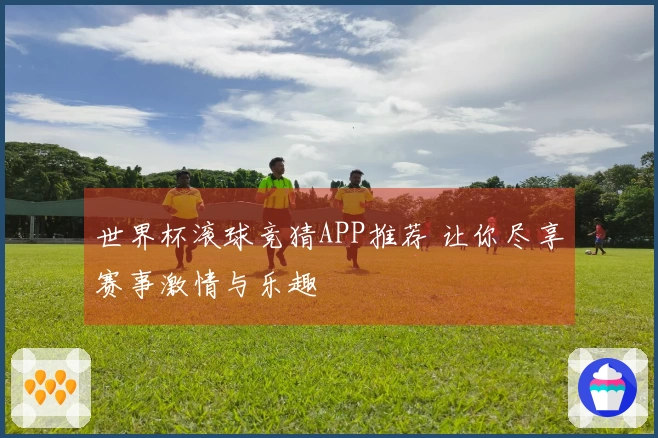 世界杯滚球竞猜APP推荐 让你尽享赛事激情与乐趣