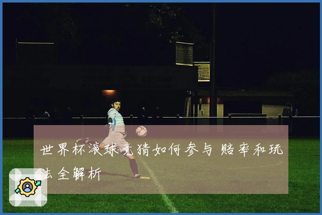 世界杯滚球竞猜如何参与 赔率和玩法全解析