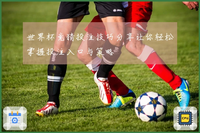 世界杯竞猜投注技巧分享让你轻松掌握投注入口与策略