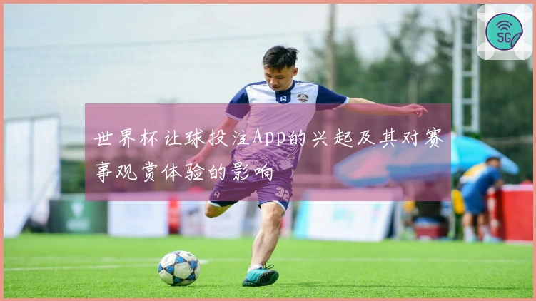 世界杯让球投注App的兴起及其对赛事观赏体验的影响