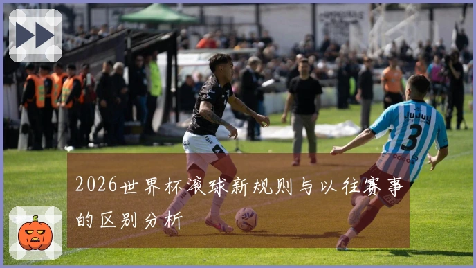 2026世界杯滚球新规则与以往赛事的区别分析