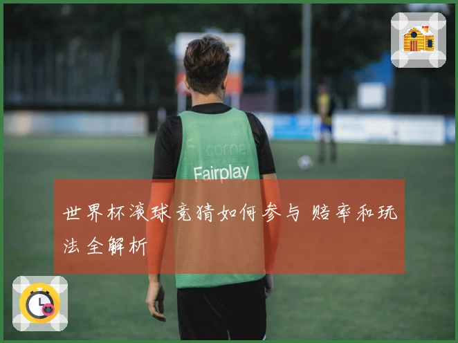 世界杯滚球竞猜如何参与 赔率和玩法全解析