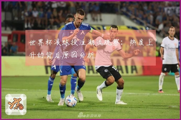 世界杯滚球投注潮流观察：热度上升的背后原因分析