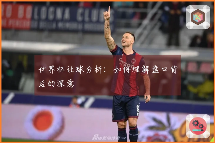 世界杯让球分析：如何理解盘口背后的深意