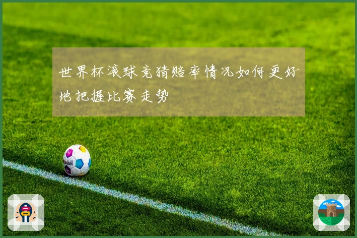 世界杯滚球竞猜赔率情况如何更好地把握比赛走势