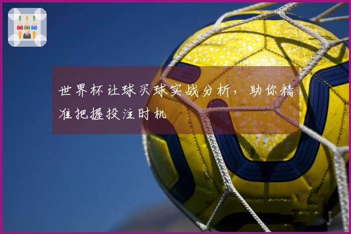 世界杯让球买球实战分析，助你精准把握投注时机