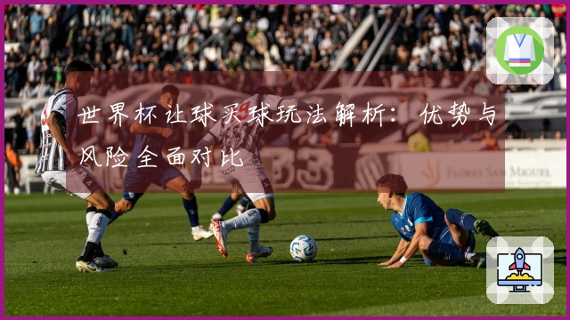 世界杯让球买球玩法解析：优势与风险全面对比