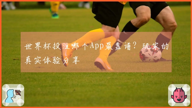 世界杯投注哪个App最靠谱？玩家的真实体验分享
