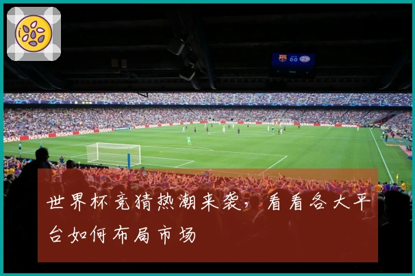世界杯竞猜热潮来袭，看看各大平台如何布局市场