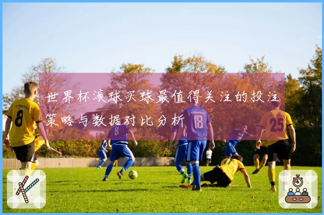 世界杯滚球买球最值得关注的投注策略与数据对比分析