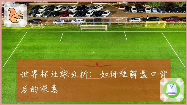 世界杯让球分析：如何理解盘口背后的深意
