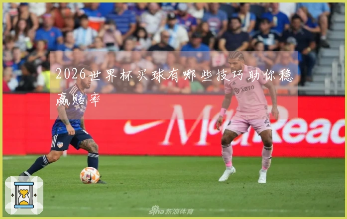 2026世界杯买球有哪些技巧助你稳赢赔率