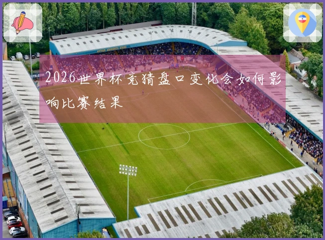 2026世界杯竞猜盘口变化会如何影响比赛结果