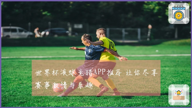 世界杯滚球竞猜APP推荐 让你尽享赛事激情与乐趣
