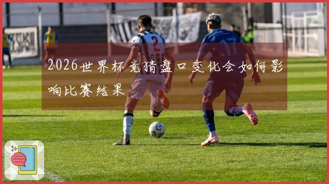 2026世界杯竞猜盘口变化会如何影响比赛结果