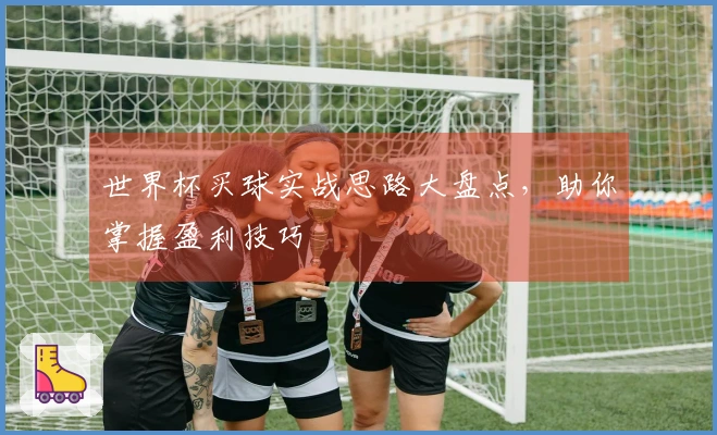 世界杯买球实战思路大盘点，助你掌握盈利技巧