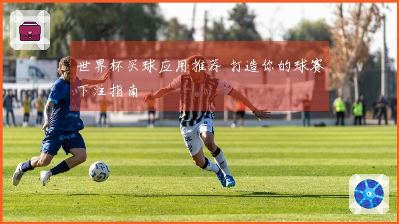 世界杯买球应用推荐 打造你的球赛下注指南