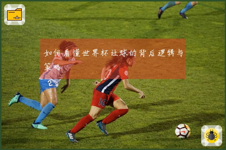 如何看懂世界杯让球的背后逻辑与策略