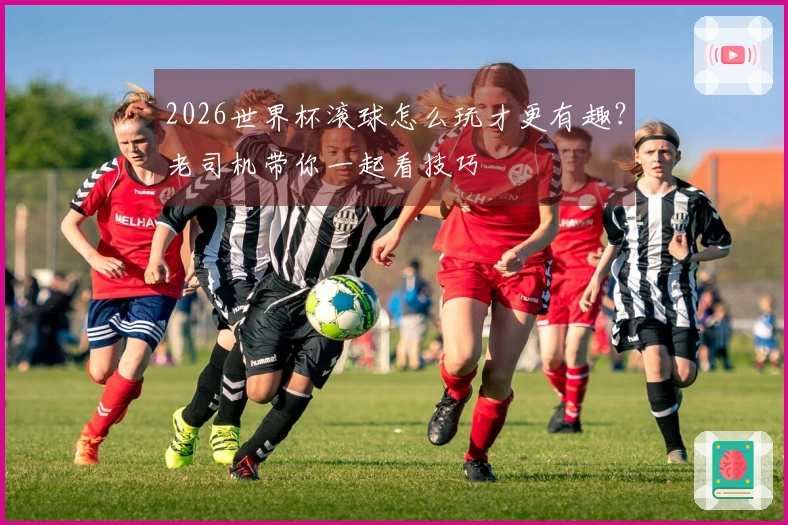 2026世界杯滚球怎么玩才更有趣？老司机带你一起看技巧