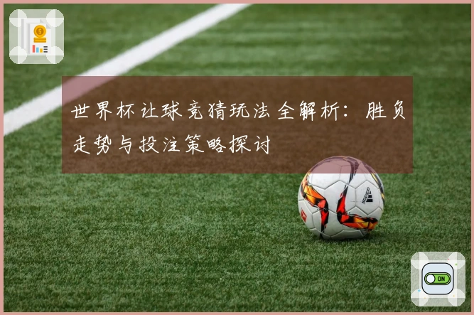 世界杯让球竞猜玩法全解析：胜负走势与投注策略探讨