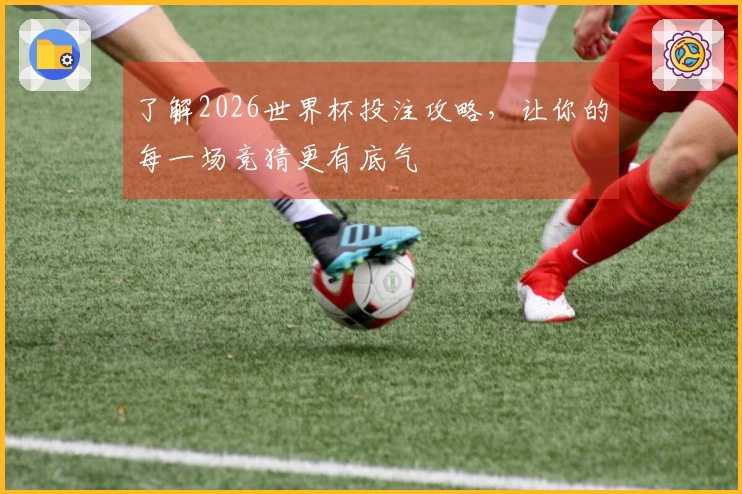 了解2026世界杯投注攻略，让你的每一场竞猜更有底气
