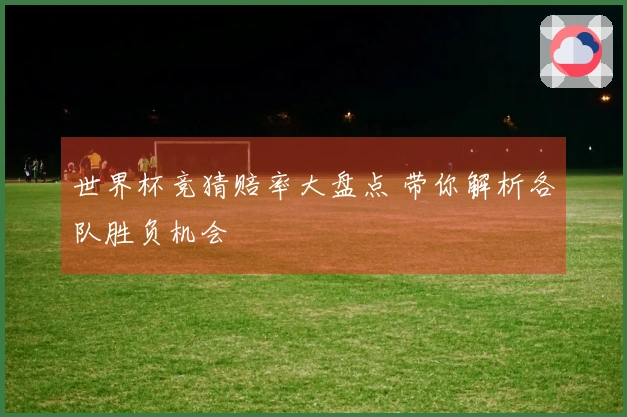 世界杯竞猜赔率大盘点 带你解析各队胜负机会