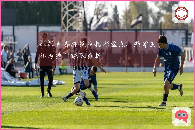 2026世界杯投注精彩盘点：赔率变化与热门球队分析